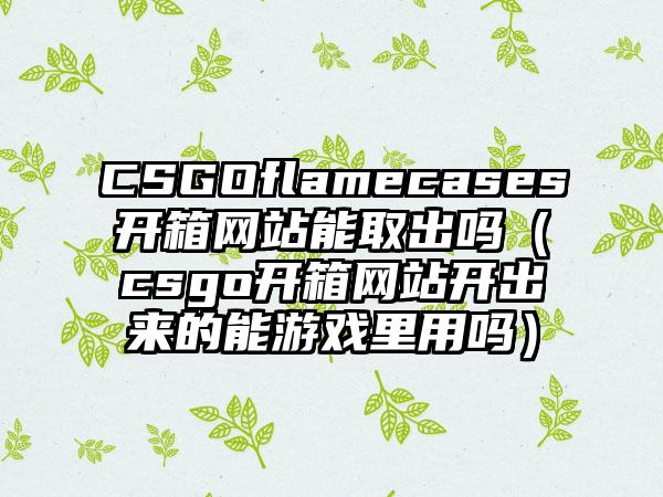 CSGOflamecases开箱网站能取出吗（csgo开箱网站开出来的能游戏里用吗）