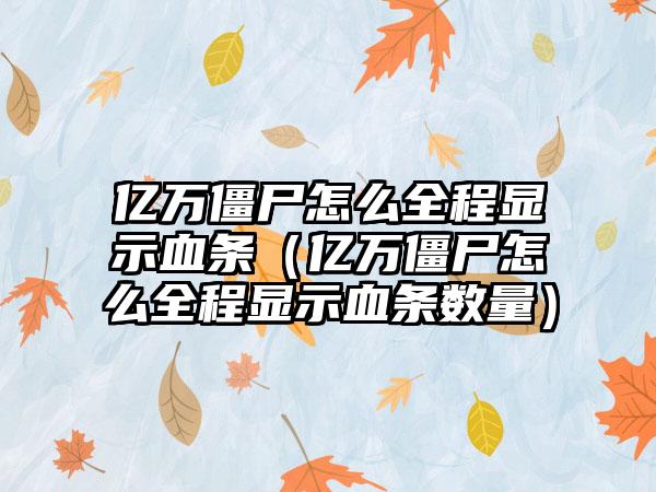 亿万僵尸怎么全程显示血条（亿万僵尸怎么全程显示血条数量）