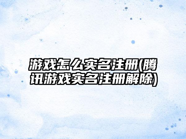 游戏怎么实名注册(腾讯游戏实名注册解除)