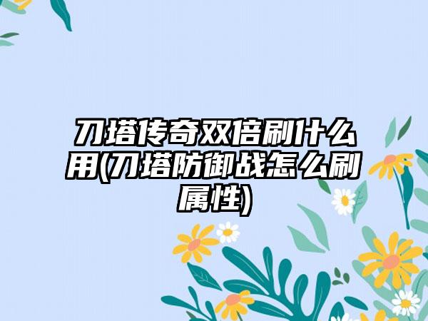 刀塔传奇双倍刷什么用(刀塔防御战怎么刷属性)