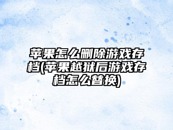 苹果怎么删除游戏存档(苹果越狱后游戏存档怎么替换)