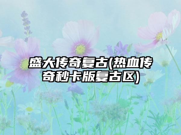 盛大传奇复古(热血传奇秒卡版复古区)