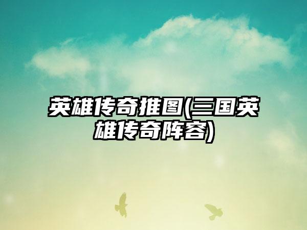 英雄传奇推图(三国英雄传奇阵容)