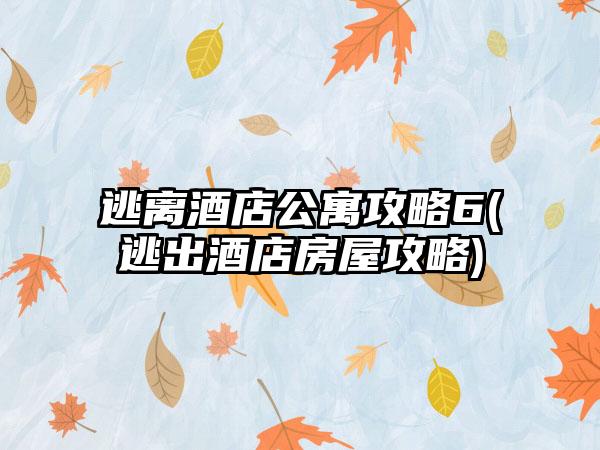 逃离酒店公寓攻略6(逃出酒店房屋攻略)