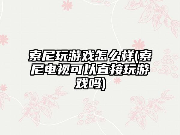 索尼玩游戏怎么样(索尼电视可以直接玩游戏吗)