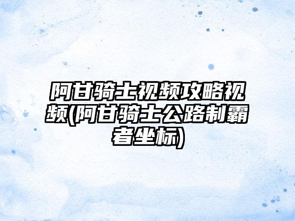 阿甘骑士视频攻略视频(阿甘骑士公路制霸者坐标)