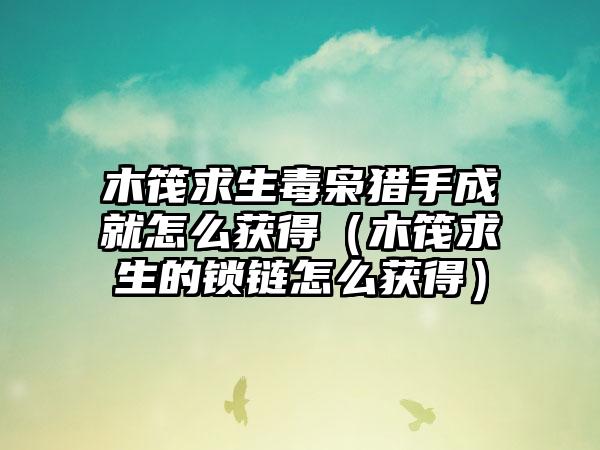 木筏求生毒枭猎手成就怎么获得（木筏求生的锁链怎么获得）