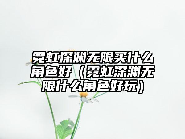 霓虹深渊无限买什么角色好（霓虹深渊无限什么角色好玩）