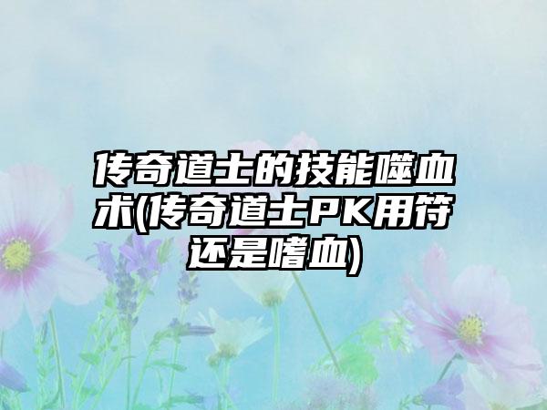 传奇道士的技能噬血术(传奇道士PK用符还是嗜血)
