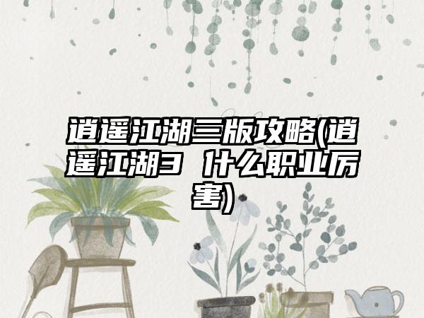 逍遥江湖三版攻略(逍遥江湖3 什么职业厉害)