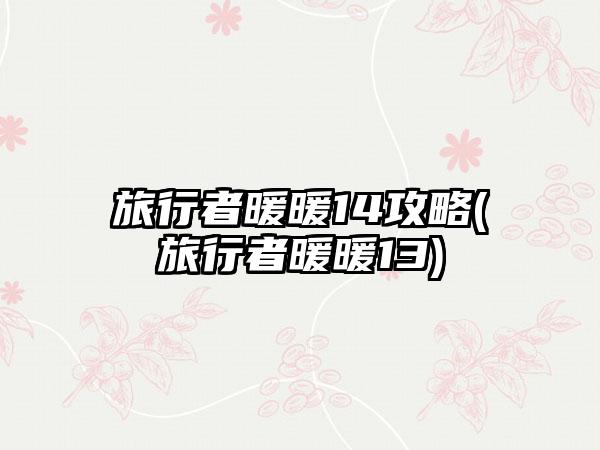 旅行者暖暖14攻略(旅行者暖暖13)