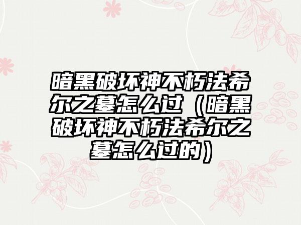 暗黑破坏神不朽法希尔之墓怎么过（暗黑破坏神不朽法希尔之墓怎么过的）