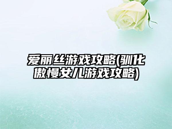 爱丽丝游戏攻略(驯化傲慢女儿游戏攻略)