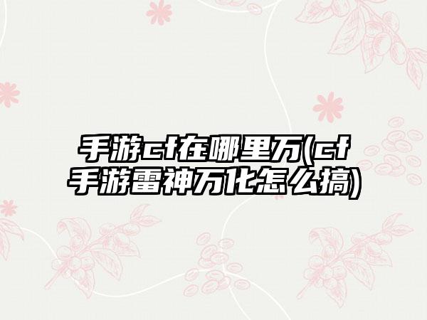 手游cf在哪里万(cf手游雷神万化怎么搞)