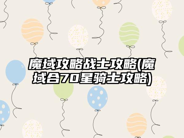 魔域攻略战士攻略(魔域合70星骑士攻略)