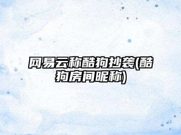 网易云称酷狗抄袭(酷狗房间昵称)