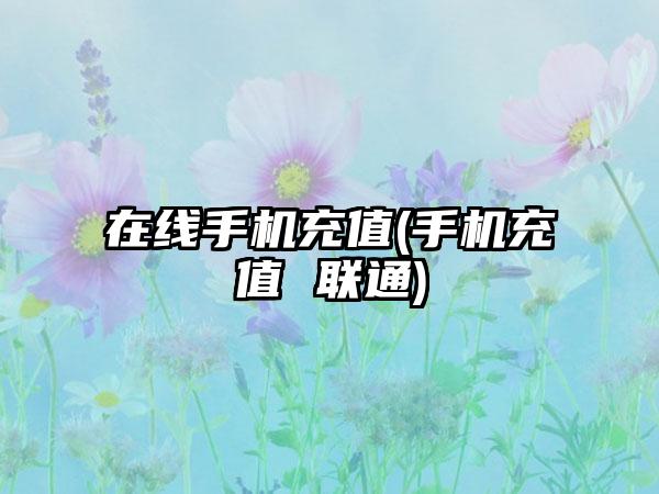 在线手机充值(手机充值 联通)