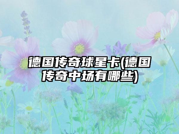 德国传奇球星卡(德国传奇中场有哪些)