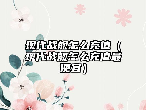 现代战舰怎么充值（现代战舰怎么充值最便宜）