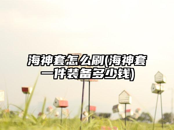 海神套怎么刷(海神套一件装备多少钱)