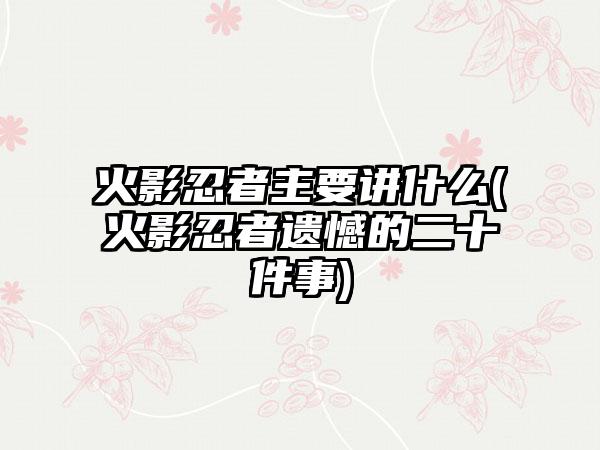 火影忍者主要讲什么(火影忍者遗憾的二十件事)