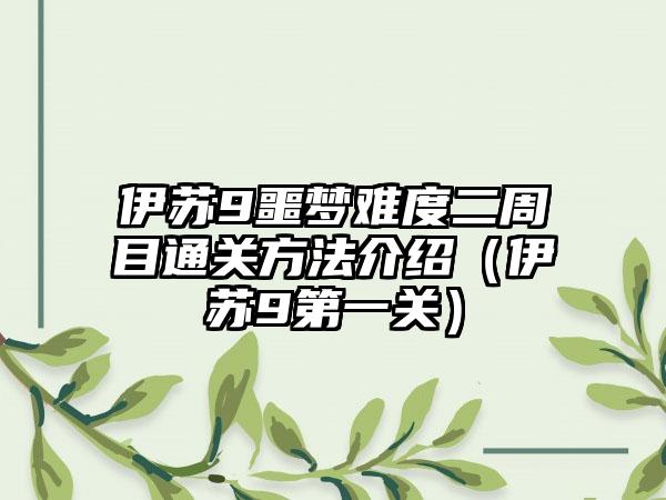 伊苏9噩梦难度二周目通关方法介绍（伊苏9第一关）