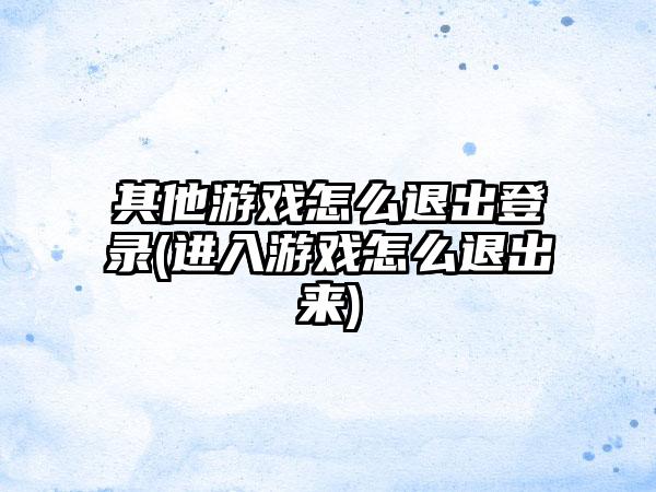 其他游戏怎么退出登录(进入游戏怎么退出来)
