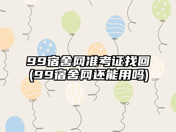 99宿舍网准考证找回(99宿舍网还能用吗)