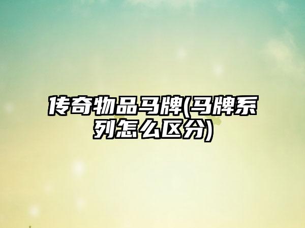 传奇物品马牌(马牌系列怎么区分)