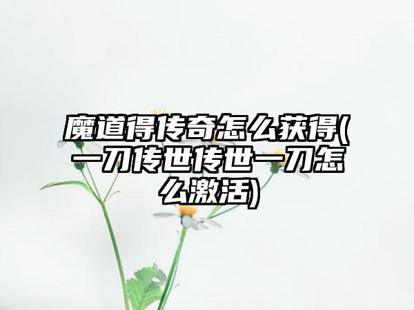 魔道得传奇怎么获得(一刀传世传世一刀怎么激活)