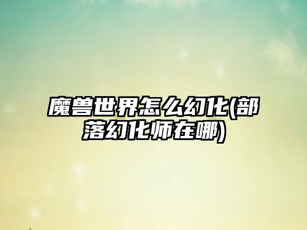 魔兽世界怎么幻化(部落幻化师在哪)