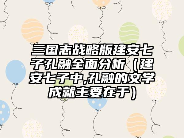 三国志战略版建安七子孔融全面分析（建安七子中,孔融的文学成就主要在于）