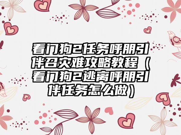 看门狗2任务呼朋引伴召灾难攻略教程（看门狗2逃离呼朋引伴任务怎么做）