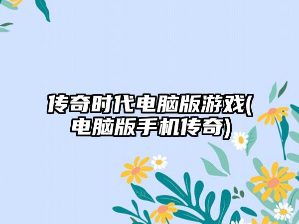 传奇时代电脑版游戏(电脑版手机传奇)