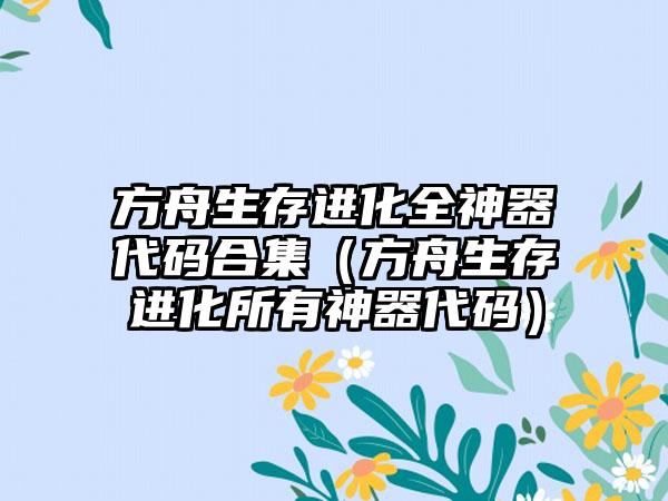 方舟生存进化全神器代码合集（方舟生存进化所有神器代码）