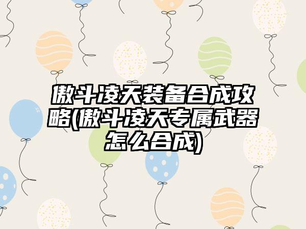 傲斗凌天装备合成攻略(傲斗凌天专属武器怎么合成)