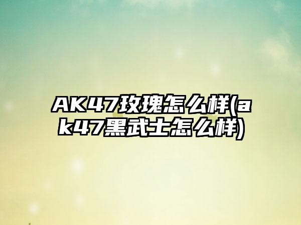 AK47玫瑰怎么样(ak47黑武士怎么样)