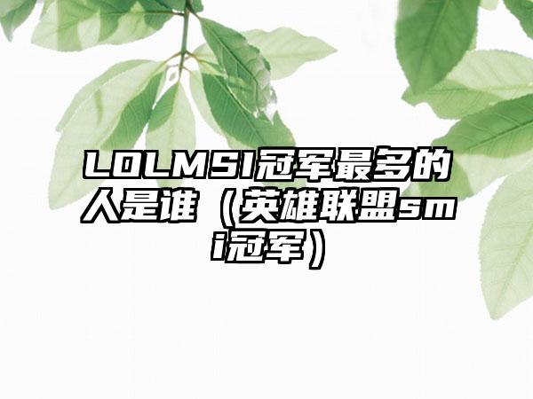 LOLMSI冠军最多的人是谁（英雄联盟smi冠军）