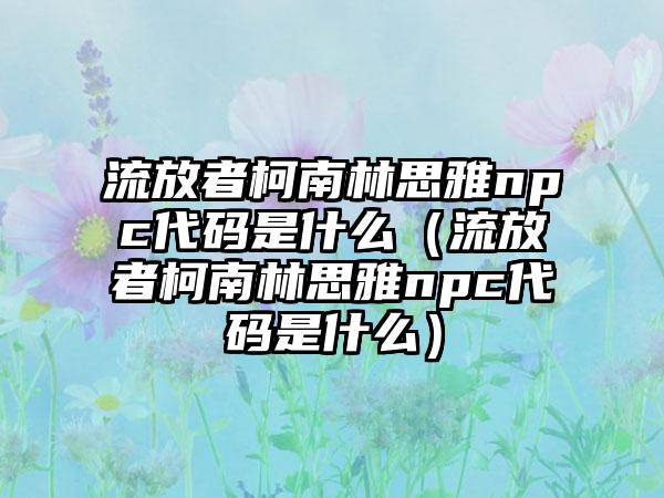 流放者柯南林思雅npc代码是什么（流放者柯南林思雅npc代码是什么）