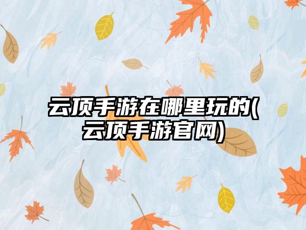云顶手游在哪里玩的(云顶手游官网)