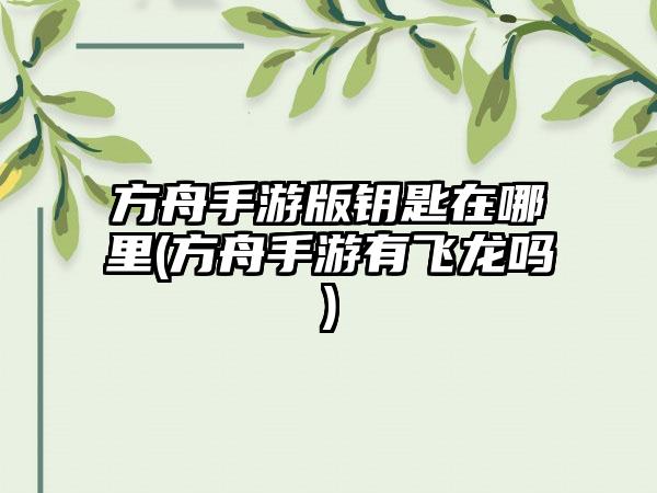 方舟手游版钥匙在哪里(方舟手游有飞龙吗)