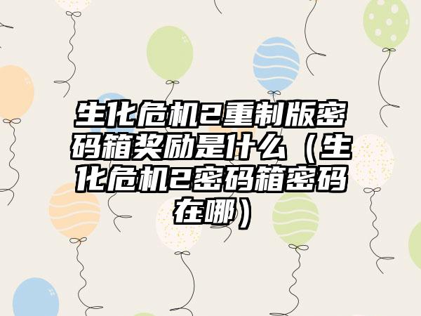 生化危机2重制版密码箱奖励是什么（生化危机2密码箱密码在哪）