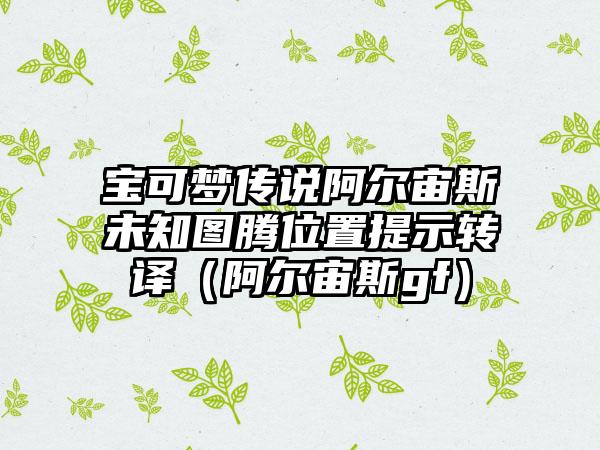 宝可梦传说阿尔宙斯未知图腾位置提示转译（阿尔宙斯gf）