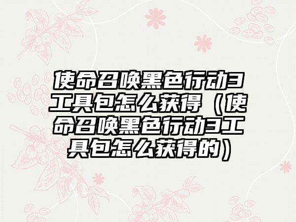 使命召唤黑色行动3工具包怎么获得（使命召唤黑色行动3工具包怎么获得的）