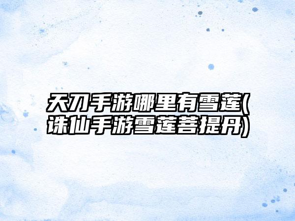 天刀手游哪里有雪莲(诛仙手游雪莲菩提丹)