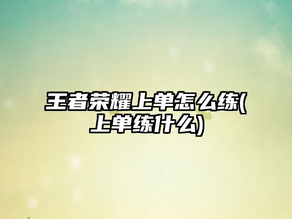 王者荣耀上单怎么练(上单练什么)