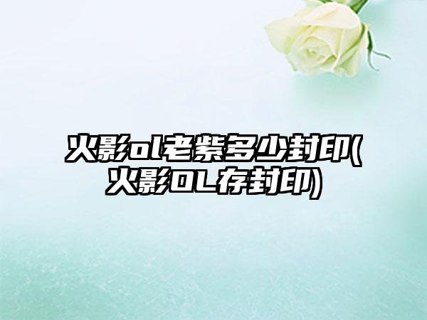 火影ol老紫多少封印(火影OL存封印)