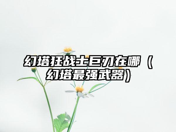 幻塔狂战士巨刃在哪（幻塔最强武器）