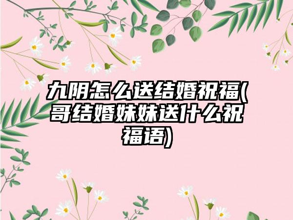 九阴怎么送结婚祝福(哥结婚妹妹送什么祝福语)