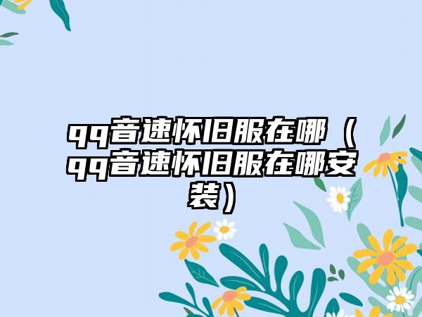 qq音速怀旧服在哪（qq音速怀旧服在哪安装）